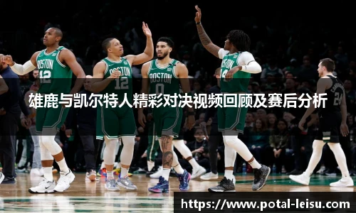 雄鹿与凯尔特人精彩对决视频回顾及赛后分析