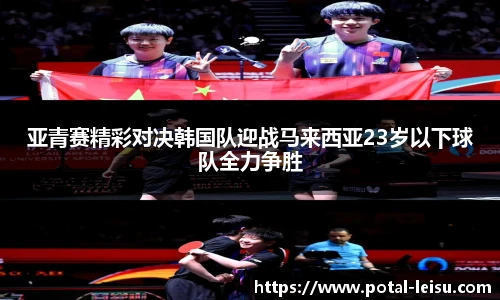 亚青赛精彩对决韩国队迎战马来西亚23岁以下球队全力争胜