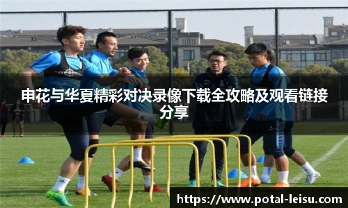 申花与华夏精彩对决录像下载全攻略及观看链接分享