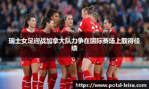 瑞士女足迎战加拿大队力争在国际赛场上取得佳绩
