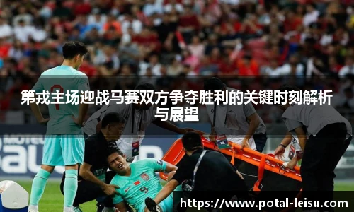 第戎主场迎战马赛双方争夺胜利的关键时刻解析与展望