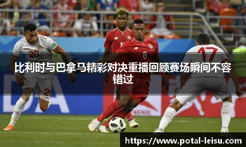 比利时与巴拿马精彩对决重播回顾赛场瞬间不容错过