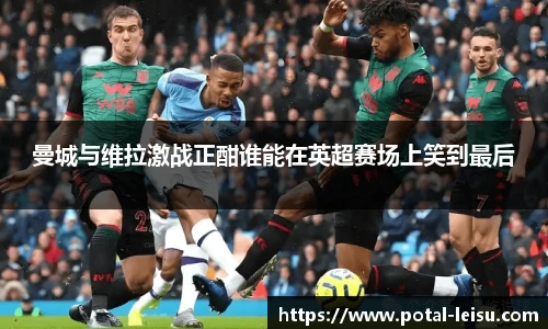 曼城与维拉激战正酣谁能在英超赛场上笑到最后