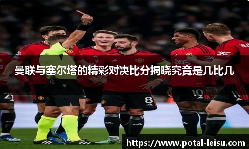 曼联与塞尔塔的精彩对决比分揭晓究竟是几比几